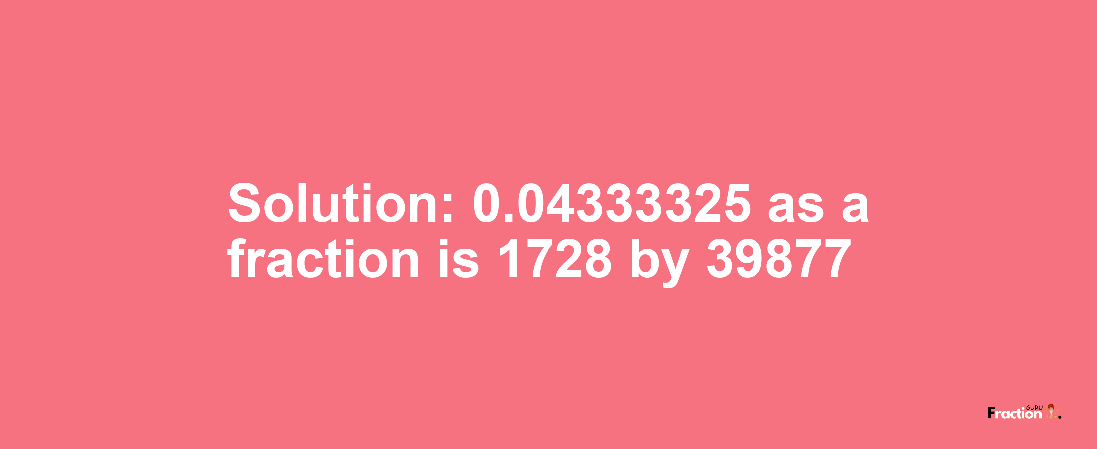 Solution:0.04333325 as a fraction is 1728/39877